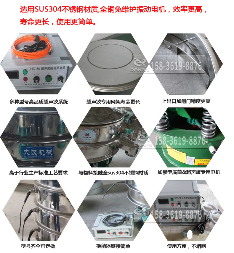 超聲波振動(dòng)篩細(xì)節(jié)展示：選用SUS304不銹鋼材質(zhì)，全銅沒維護(hù)振動(dòng)電機(jī)，效率高，壽命更長，使用更簡單：多種型號(hào)高品質(zhì)超聲波系統(tǒng)，超聲波專用網(wǎng)架壽命更長，上出口加閘門精度高，與物料接觸全SUS304不銹鋼材質(zhì)，加強(qiáng)型底筒，超聲波專用電機(jī)，型號(hào)齊全可定做，換能器鏈接簡單，使用方便，不堵網(wǎng)。